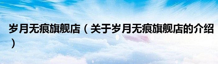 岁月无痕旗舰店（关于岁月无痕旗舰店的介绍）