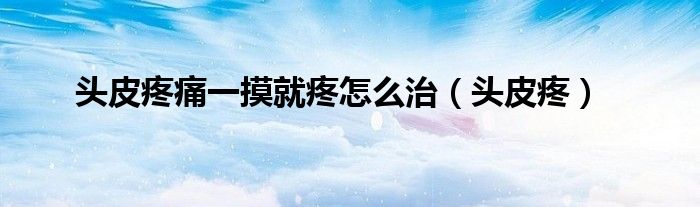 头皮疼痛一摸就疼怎么治（头皮疼）