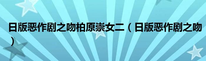 日版恶作剧之吻柏原崇女二（日版恶作剧之吻）