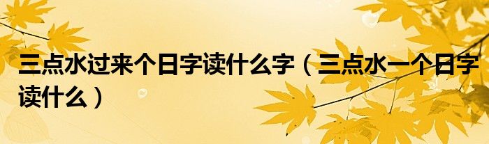 三点水过来个日字读什么字（三点水一个日字读什么）
