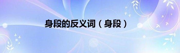 身段的反义词（身段）