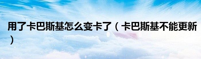 用了卡巴斯基怎么变卡了（卡巴斯基不能更新）
