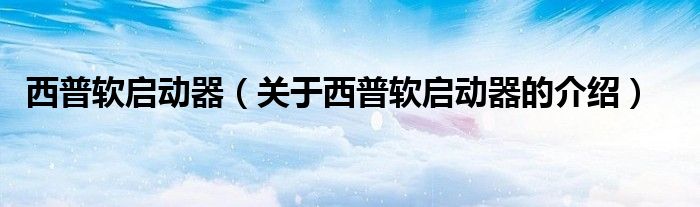 西普软启动器（关于西普软启动器的介绍）