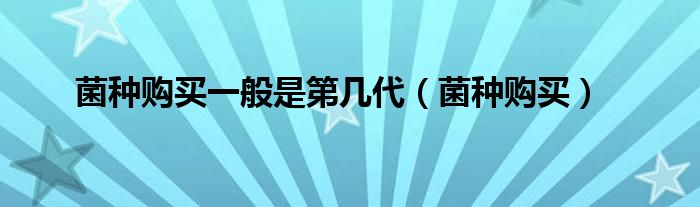 菌种购买一般是第几代（菌种购买）
