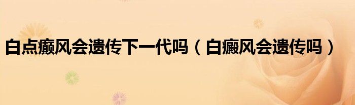 白点癫风会遗传下一代吗（白癜风会遗传吗）