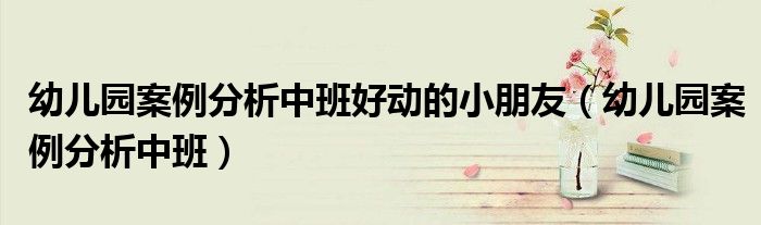 幼儿园案例分析中班好动的小朋友（幼儿园案例分析中班）