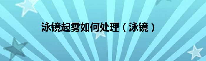 泳镜起雾如何处理（泳镜）