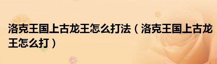 洛克王国上古龙王怎么打法（洛克王国上古龙王怎么打）