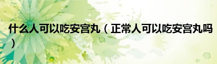 什么人可以吃安宫丸（正常人可以吃安宫丸吗）