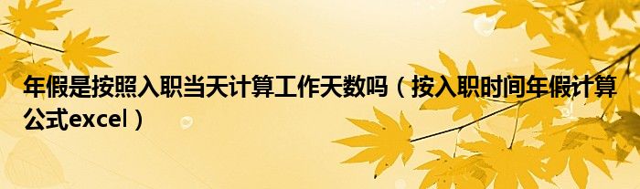年假是按照入职当天计算工作天数吗（按入职时间年假计算公式excel）
