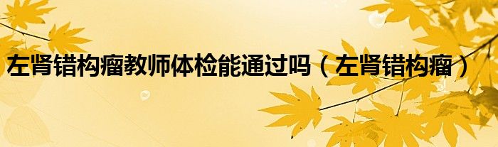 左肾错构瘤教师体检能通过吗（左肾错构瘤）