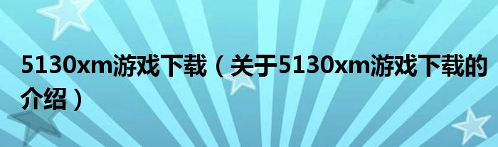 5130xm游戏下载（关于5130xm游戏下载的介绍）