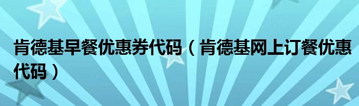 肯德基早餐优惠券代码（肯德基网上订餐优惠代码）