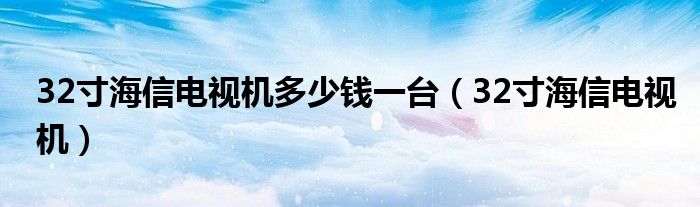 32寸海信电视机多少钱一台（32寸海信电视机）