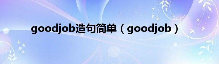 goodjob造句简单（goodjob）