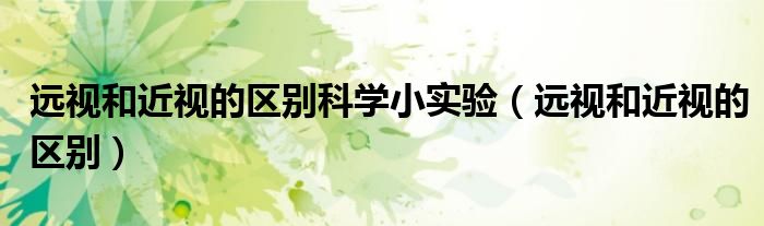 远视和近视的区别科学小实验（远视和近视的区别）