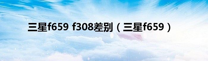 三星f659 f308差别（三星f659）