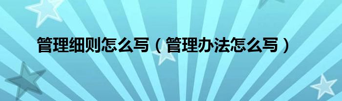 管理细则怎么写（管理办法怎么写）