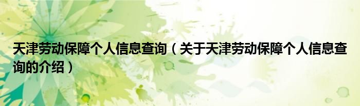 天津劳动保障个人信息查询（关于天津劳动保障个人信息查询的介绍）