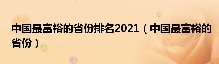 中国最富裕的省份排名2021（中国最富裕的省份）