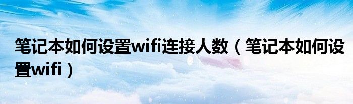 笔记本如何设置wifi连接人数（笔记本如何设置wifi）