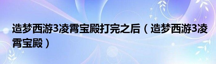 造梦西游3凌霄宝殿打完之后（造梦西游3凌霄宝殿）