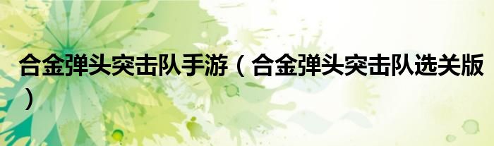 合金弹头突击队手游（合金弹头突击队选关版）