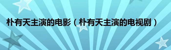 朴有天主演的电影（朴有天主演的电视剧）