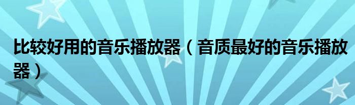 比较好用的音乐播放器（音质最好的音乐播放器）