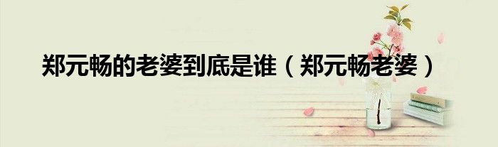 郑元畅的老婆到底是谁（郑元畅老婆）