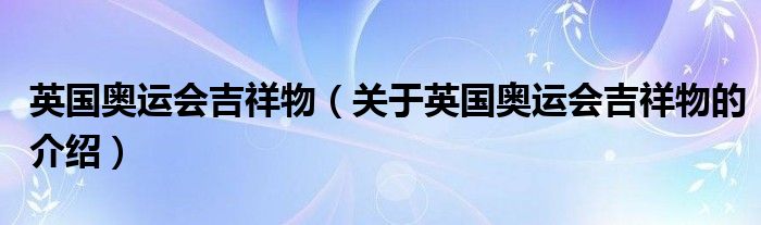 英国奥运会吉祥物（关于英国奥运会吉祥物的介绍）