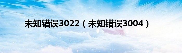 未知错误3022（未知错误3004）