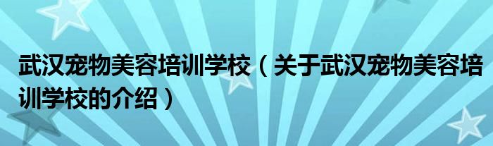 武汉宠物美容培训学校（关于武汉宠物美容培训学校的介绍）
