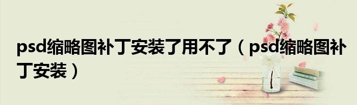 psd缩略图补丁安装了用不了（psd缩略图补丁安装）