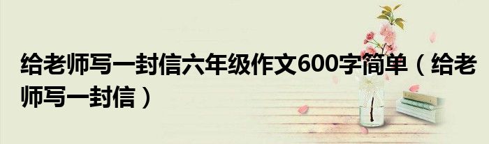 给老师写一封信六年级作文600字简单（给老师写一封信）