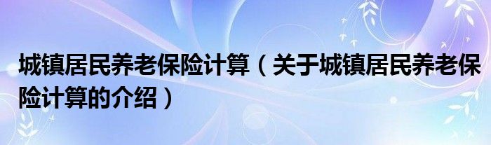 城镇居民养老保险计算（关于城镇居民养老保险计算的介绍）