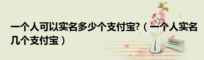 一个人可以实名多少个支付宝?（一个人实名几个支付宝）