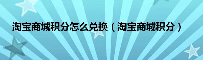 淘宝商城积分怎么兑换（淘宝商城积分）