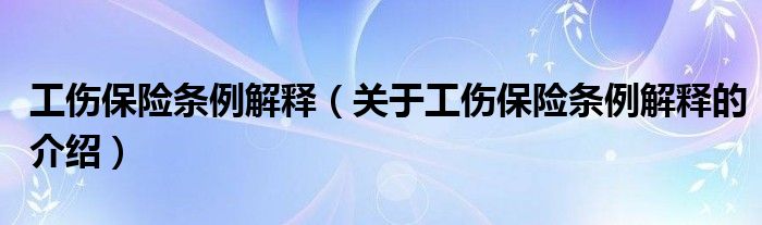 工伤保险条例解释（关于工伤保险条例解释的介绍）