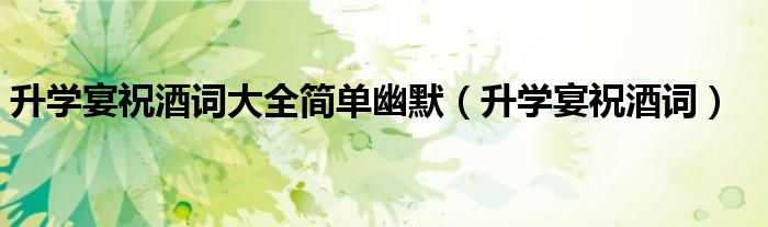 升学宴祝酒词大全简单幽默（升学宴祝酒词）