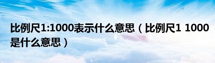 比例尺1:1000表示什么意思（比例尺1 1000是什么意思）
