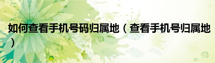 如何查看手机号码归属地（查看手机号归属地）