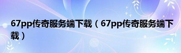 67pp传奇服务端下载（67pp传奇服务端下载）