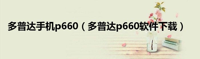多普达手机p660（多普达p660软件下载）
