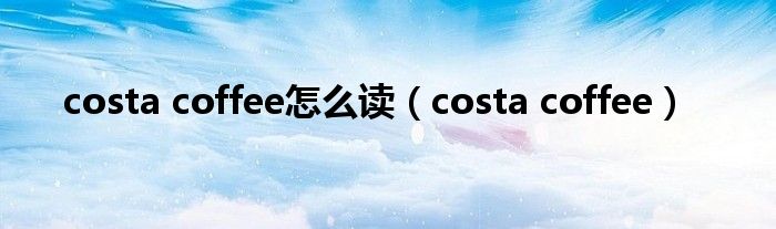 costa coffee怎么读（costa coffee）