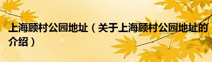 上海顾村公园地址（关于上海顾村公园地址的介绍）