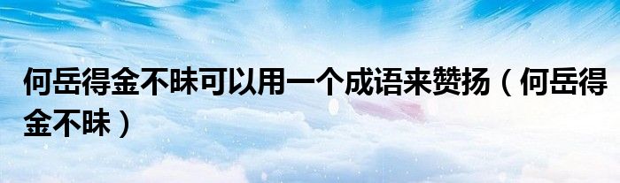 何岳得金不昧可以用一个成语来赞扬（何岳得金不昧）