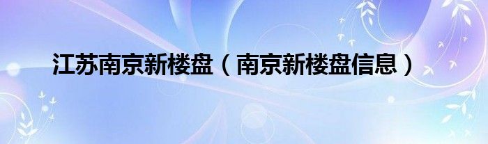 江苏南京新楼盘（南京新楼盘信息）
