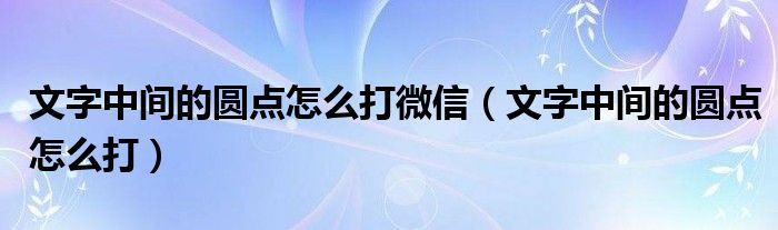 文字中间的圆点怎么打微信（文字中间的圆点怎么打）