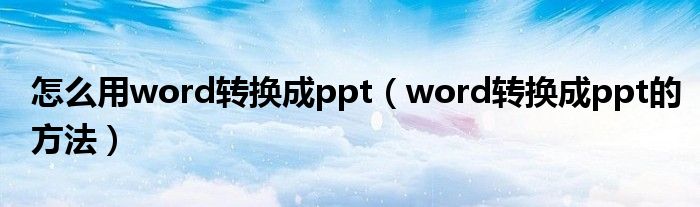怎么用word转换成ppt（word转换成ppt的方法）